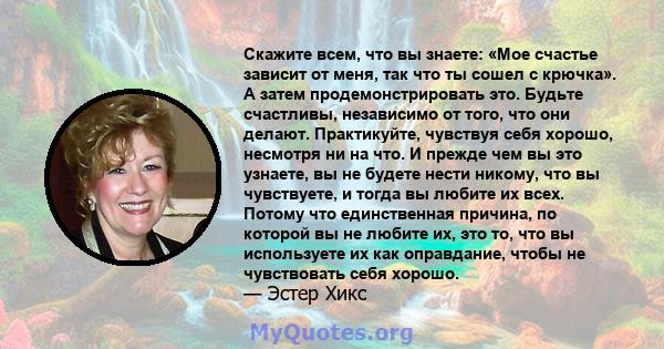 Скажите всем, что вы знаете: «Мое счастье зависит от меня, так что ты сошел с крючка». А затем продемонстрировать это. Будьте счастливы, независимо от того, что они делают. Практикуйте, чувствуя себя хорошо, несмотря ни 