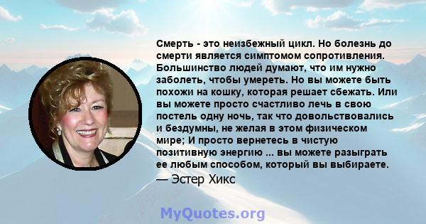 Смерть - это неизбежный цикл. Но болезнь до смерти является симптомом сопротивления. Большинство людей думают, что им нужно заболеть, чтобы умереть. Но вы можете быть похожи на кошку, которая решает сбежать. Или вы