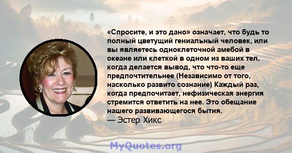 «Спросите, и это дано» означает, что будь то полный цветущий гениальный человек, или вы являетесь одноклеточной амебой в океане или клеткой в ​​одном из ваших тел, когда делается вывод, что что-то еще предпочтительнее