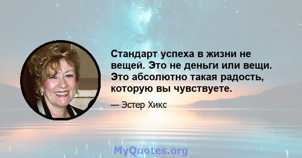 Стандарт успеха в жизни не вещей. Это не деньги или вещи. Это абсолютно такая радость, которую вы чувствуете.