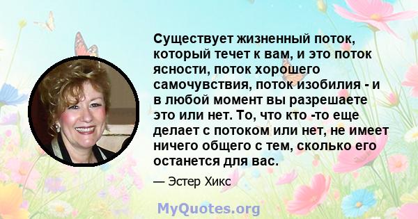 Существует жизненный поток, который течет к вам, и это поток ясности, поток хорошего самочувствия, поток изобилия - и в любой момент вы разрешаете это или нет. То, что кто -то еще делает с потоком или нет, не имеет