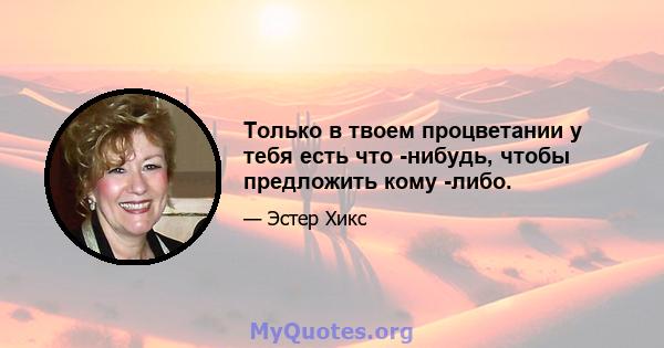 Только в твоем процветании у тебя есть что -нибудь, чтобы предложить кому -либо.