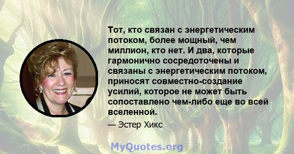 Тот, кто связан с энергетическим потоком, более мощный, чем миллион, кто нет. И два, которые гармонично сосредоточены и связаны с энергетическим потоком, приносят совместно-создание усилий, которое не может быть