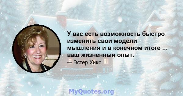 У вас есть возможность быстро изменить свои модели мышления и в конечном итоге ... ваш жизненный опыт.