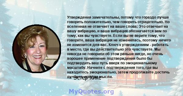 Утверждения замечательны, потому что гораздо лучше говорить положительно, чем говорить отрицательно. Но вселенная не отвечает на ваши слова; Это отвечает на вашу вибрацию, и ваша вибрация обозначается вам по тому, как