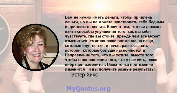 Вам не нужно иметь деньги, чтобы привлечь деньги, но вы не можете чувствовать себя бедным и привлекать деньги. Ключ в том, что вы должны найти способы улучшения того, как вы себя чувствуете, где вы стоите, прежде чем