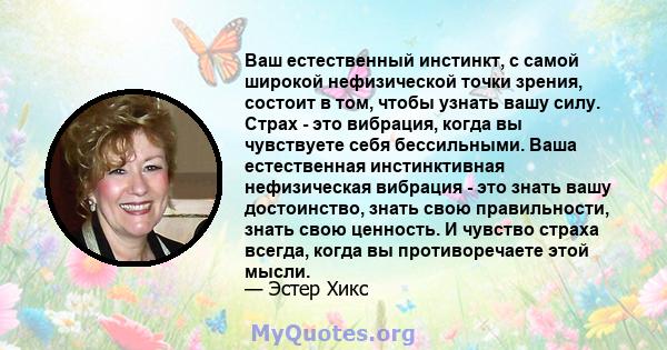 Ваш естественный инстинкт, с самой широкой нефизической точки зрения, состоит в том, чтобы узнать вашу силу. Страх - это вибрация, когда вы чувствуете себя бессильными. Ваша естественная инстинктивная нефизическая