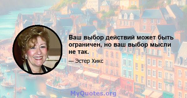 Ваш выбор действий может быть ограничен, но ваш выбор мысли не так.