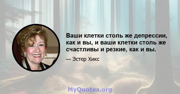 Ваши клетки столь же депрессии, как и вы, и ваши клетки столь же счастливы и резкие, как и вы.