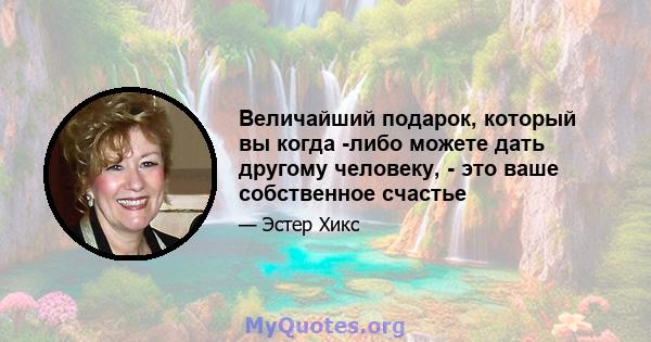 Величайший подарок, который вы когда -либо можете дать другому человеку, - это ваше собственное счастье