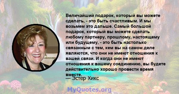 Величайший подарок, который вы можете сделать, - это быть счастливым. И мы возьмем это дальше. Самый большой подарок, который вы можете сделать любому партнеру, прошлому, настоящему или будущему, - это быть настолько