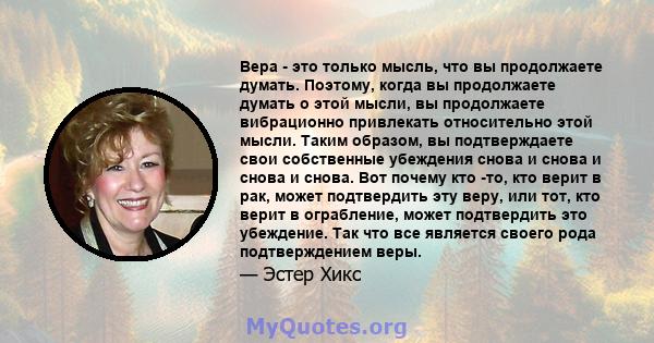 Вера - это только мысль, что вы продолжаете думать. Поэтому, когда вы продолжаете думать о этой мысли, вы продолжаете вибрационно привлекать относительно этой мысли. Таким образом, вы подтверждаете свои собственные