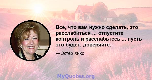 Все, что вам нужно сделать, это расслабиться ... отпустите контроль и расслабьтесь ... пусть это будет, доверяйте.