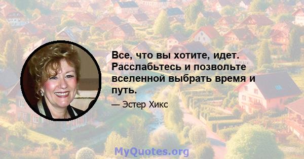 Все, что вы хотите, идет. Расслабьтесь и позвольте вселенной выбрать время и путь.