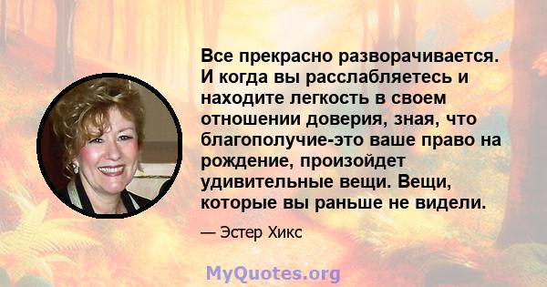 Все прекрасно разворачивается. И когда вы расслабляетесь и находите легкость в своем отношении доверия, зная, что благополучие-это ваше право на рождение, произойдет удивительные вещи. Вещи, которые вы раньше не видели.