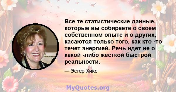 Все те статистические данные, которые вы собираете о своем собственном опыте и о других, касаются только того, как кто -то течет энергией. Речь идет не о какой -либо жесткой быстрой реальности.