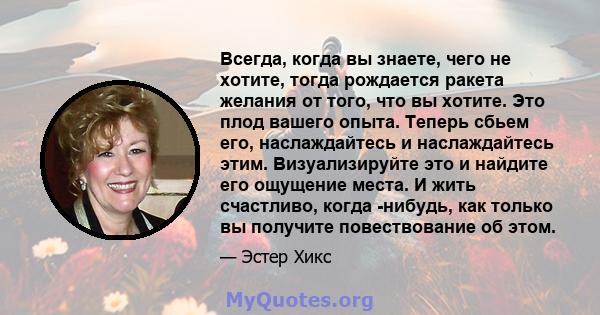 Всегда, когда вы знаете, чего не хотите, тогда рождается ракета желания от того, что вы хотите. Это плод вашего опыта. Теперь сбьем его, наслаждайтесь и наслаждайтесь этим. Визуализируйте это и найдите его ощущение