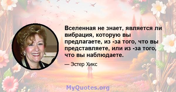 Вселенная не знает, является ли вибрация, которую вы предлагаете, из -за того, что вы представляете, или из -за того, что вы наблюдаете.