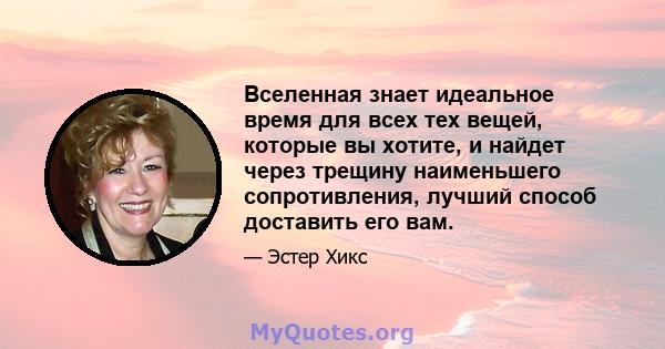 Вселенная знает идеальное время для всех тех вещей, которые вы хотите, и найдет через трещину наименьшего сопротивления, лучший способ доставить его вам.