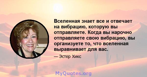 Вселенная знает все и отвечает на вибрацию, которую вы отправляете. Когда вы нарочно отправляете свою вибрацию, вы организуете то, что вселенная выравнивает для вас.