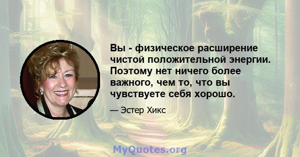 Вы - физическое расширение чистой положительной энергии. Поэтому нет ничего более важного, чем то, что вы чувствуете себя хорошо.