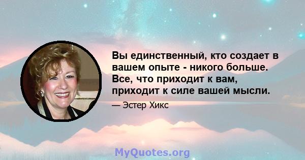 Вы единственный, кто создает в вашем опыте - никого больше. Все, что приходит к вам, приходит к силе вашей мысли.