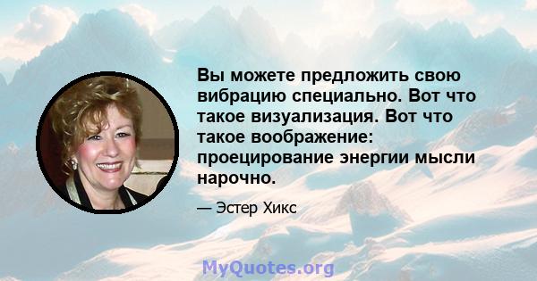 Вы можете предложить свою вибрацию специально. Вот что такое визуализация. Вот что такое воображение: проецирование энергии мысли нарочно.