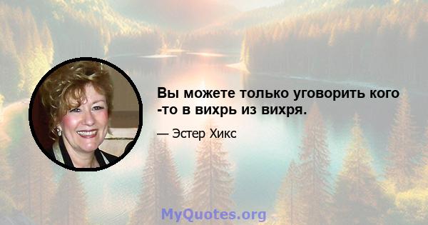 Вы можете только уговорить кого -то в вихрь из вихря.