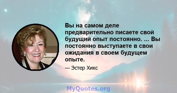 Вы на самом деле предварительно писаете свой будущий опыт постоянно. ... Вы постоянно выступаете в свои ожидания в своем будущем опыте.