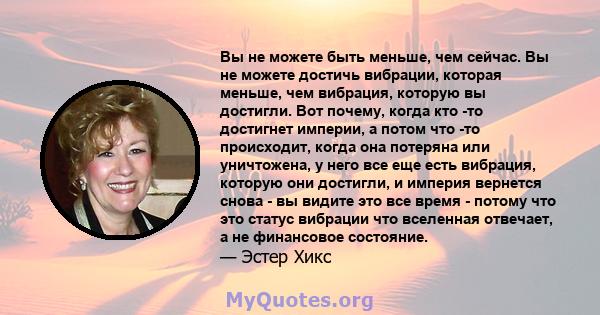 Вы не можете быть меньше, чем сейчас. Вы не можете достичь вибрации, которая меньше, чем вибрация, которую вы достигли. Вот почему, когда кто -то достигнет империи, а потом что -то происходит, когда она потеряна или