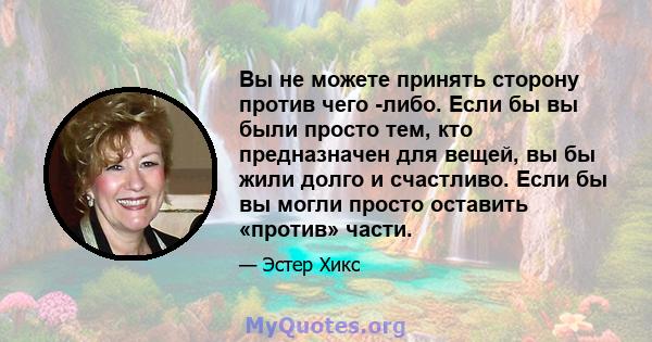 Вы не можете принять сторону против чего -либо. Если бы вы были просто тем, кто предназначен для вещей, вы бы жили долго и счастливо. Если бы вы могли просто оставить «против» части.