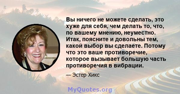 Вы ничего не можете сделать, это хуже для себя, чем делать то, что, по вашему мнению, неуместно. Итак, поясните и довольны тем, какой выбор вы сделаете. Потому что это ваше противоречие, которое вызывает большую часть