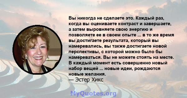 Вы никогда не сделаете это. Каждый раз, когда вы оцениваете контраст и завершаете, а затем выровняете свою энергию и позволяете ее в своем опыте ... в то же время вы достигаете результата, который вы намеревались, вы