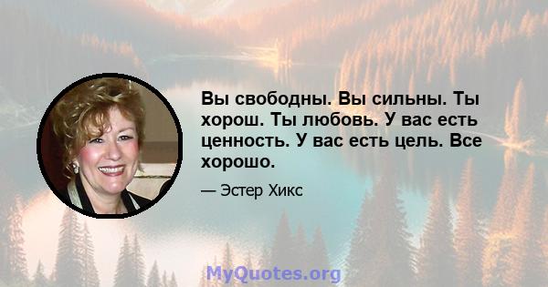 Вы свободны. Вы сильны. Ты хорош. Ты любовь. У вас есть ценность. У вас есть цель. Все хорошо.