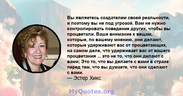 Вы являетесь создателем своей реальности, и поэтому вы не под угрозой. Вам не нужно контролировать поведение других, чтобы вы процветали. Ваше внимание к вещам, которые, по вашему мнению, они делают, которые удерживают