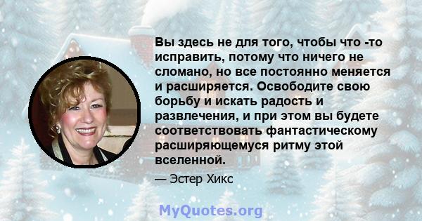 Вы здесь не для того, чтобы что -то исправить, потому что ничего не сломано, но все постоянно меняется и расширяется. Освободите свою борьбу и искать радость и развлечения, и при этом вы будете соответствовать