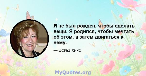 Я не был рожден, чтобы сделать вещи. Я родился, чтобы мечтать об этом, а затем двигаться к нему.