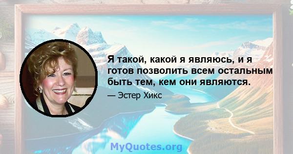 Я такой, какой я являюсь, и я готов позволить всем остальным быть тем, кем они являются.