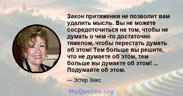 Закон притяжения не позволит вам удалить мысль. Вы не можете сосредоточиться на том, чтобы не думать о чем -то достаточно тяжелом, чтобы перестать думать об этом! Тем больше вы решите, что не думаете об этом, тем больше 