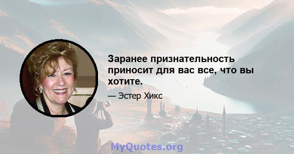 Заранее признательность приносит для вас все, что вы хотите.