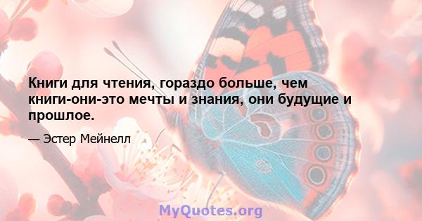 Книги для чтения, гораздо больше, чем книги-они-это мечты и знания, они будущие и прошлое.