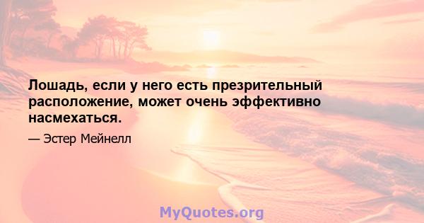 Лошадь, если у него есть презрительный расположение, может очень эффективно насмехаться.