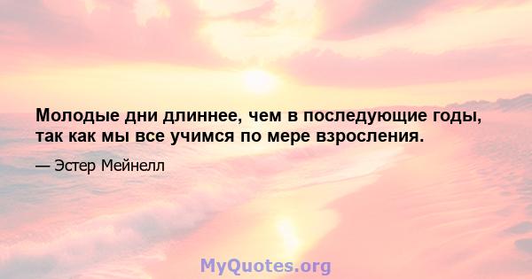 Молодые дни длиннее, чем в последующие годы, так как мы все учимся по мере взросления.