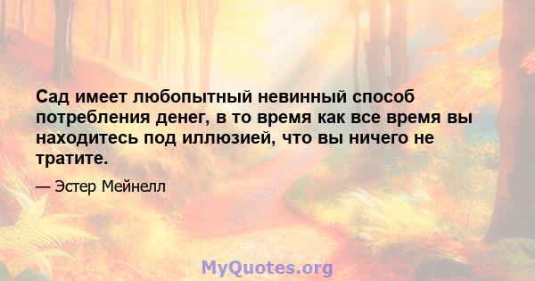 Сад имеет любопытный невинный способ потребления денег, в то время как все время вы находитесь под иллюзией, что вы ничего не тратите.