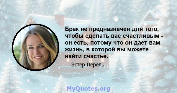 Брак не предназначен для того, чтобы сделать вас счастливым - он есть, потому что он дает вам жизнь, в которой вы можете найти счастье.