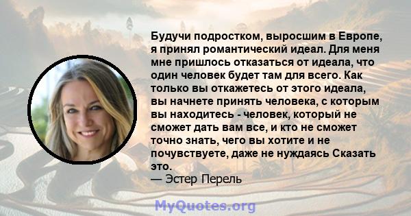 Будучи подростком, выросшим в Европе, я принял романтический идеал. Для меня мне пришлось отказаться от идеала, что один человек будет там для всего. Как только вы откажетесь от этого идеала, вы начнете принять