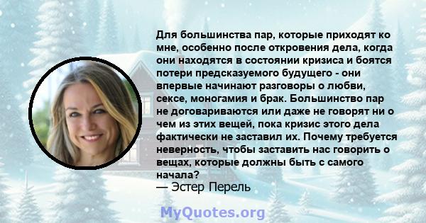 Для большинства пар, которые приходят ко мне, особенно после откровения дела, когда они находятся в состоянии кризиса и боятся потери предсказуемого будущего - они впервые начинают разговоры о любви, сексе, моногамия и