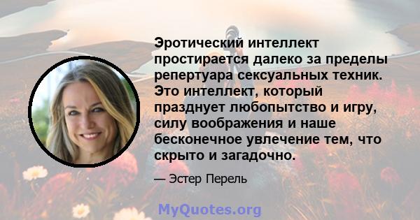 Эротический интеллект простирается далеко за пределы репертуара сексуальных техник. Это интеллект, который празднует любопытство и игру, силу воображения и наше бесконечное увлечение тем, что скрыто и загадочно.