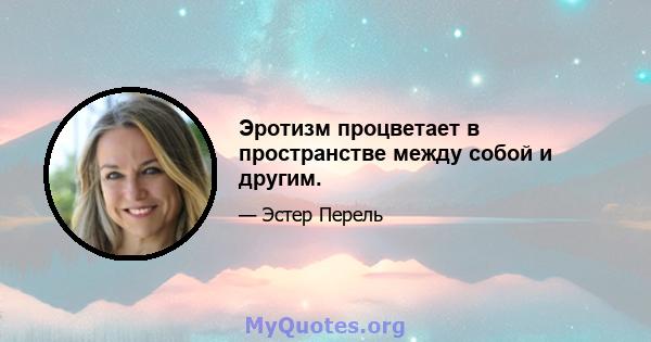 Эротизм процветает в пространстве между собой и другим.