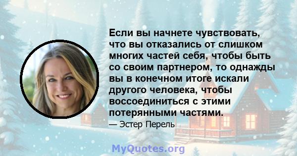 Если вы начнете чувствовать, что вы отказались от слишком многих частей себя, чтобы быть со своим партнером, то однажды вы в конечном итоге искали другого человека, чтобы воссоединиться с этими потерянными частями.